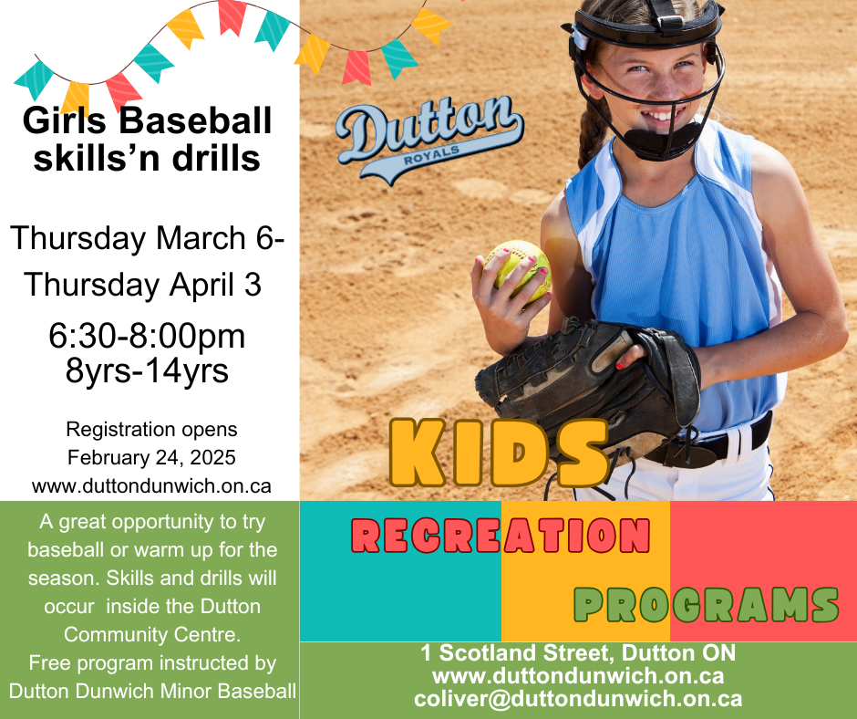 Sign up for Girls Baseball: Skills n Drills!  Thursday March 6 to Thursday April 3 at the Dutton Community Centre, 1 Scotland Street, Dutton.  6:30 to 8:00pm, for girls 8 to 14 years old.  Free program, instructed by Dutton Dunwich Minor Ball.