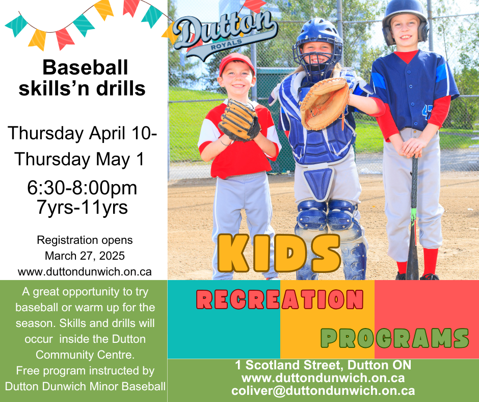 Baseball Skills n' Drills. April 10 to May 01. Registration opens March 27. 1 Scotland Street, Dutton ON. Email: coliver@duttondunwich.on.ca.