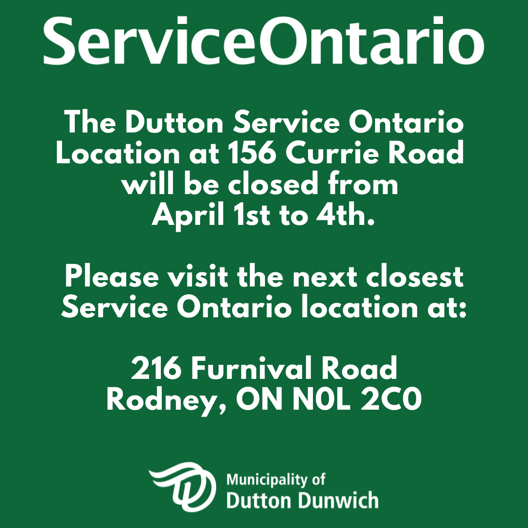 The Dutton Service Ontario location at 156 Currie Road  will be closed from  April 1st to 4th.  Please visit the next closest Service Ontario location at: 216 Furnival Road Rodney, ON N0L 2C0